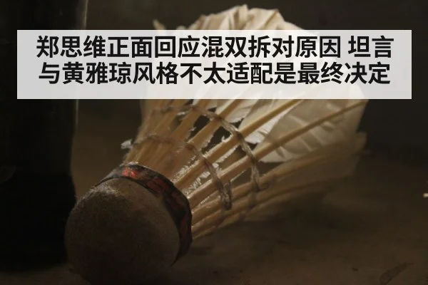 郑思维正面回应混双拆对原因 坦言与黄雅琼风格不太适配是最终决定