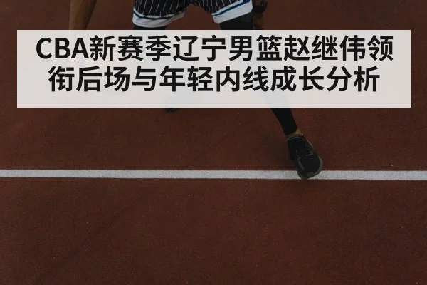 CBA新赛季辽宁男篮赵继伟领衔后场与年轻内线成长分析