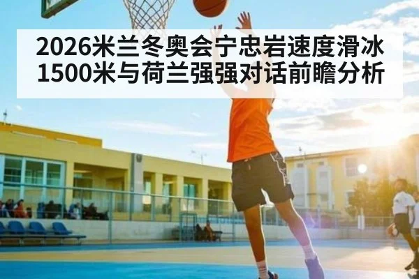 2026米兰冬奥会宁忠岩速度滑冰1500米与荷兰强强对话前瞻分析