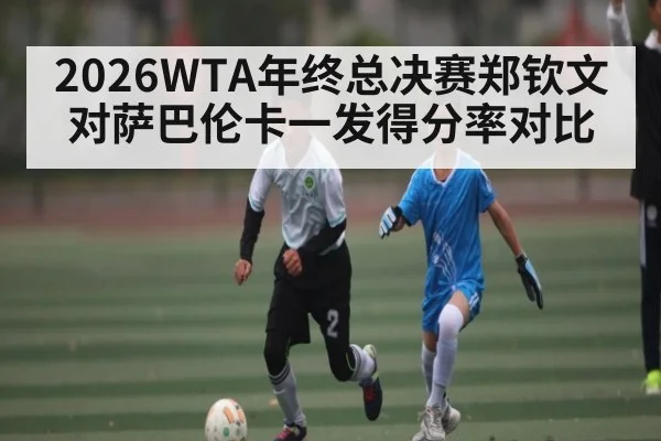 2026WTA年终总决赛郑钦文对萨巴伦卡一发得分率对比